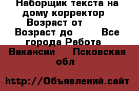 Наборщик текста на дому,корректор › Возраст от ­ 18 › Возраст до ­ 40 - Все города Работа » Вакансии   . Псковская обл.